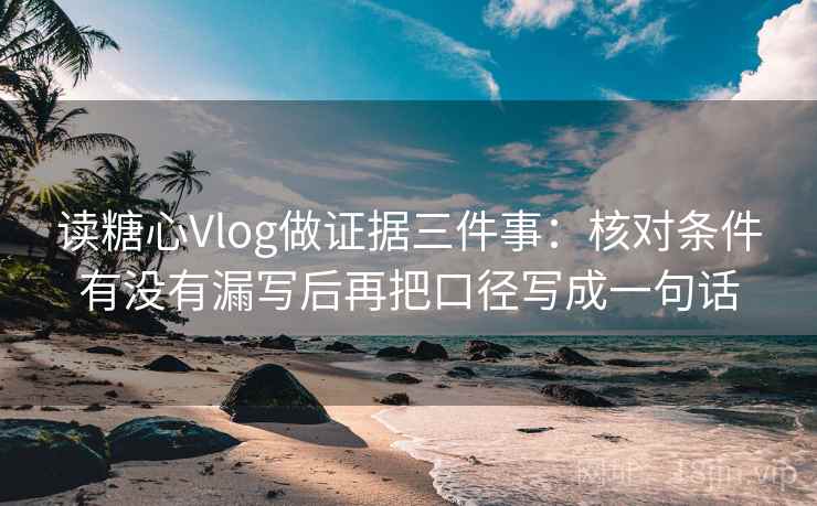 读糖心Vlog做证据三件事：核对条件有没有漏写后再把口径写成一句话