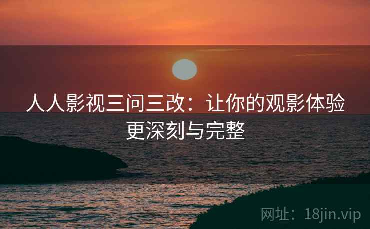 人人影视三问三改：让你的观影体验更深刻与完整
