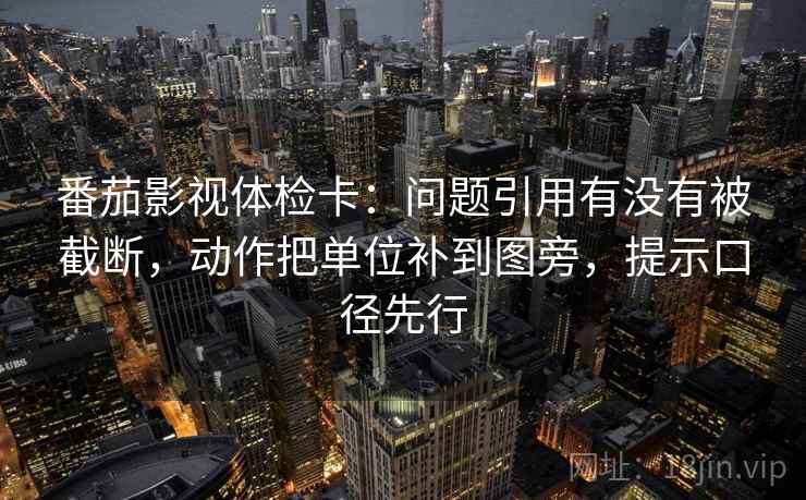 番茄影视体检卡：问题引用有没有被截断，动作把单位补到图旁，提示口径先行