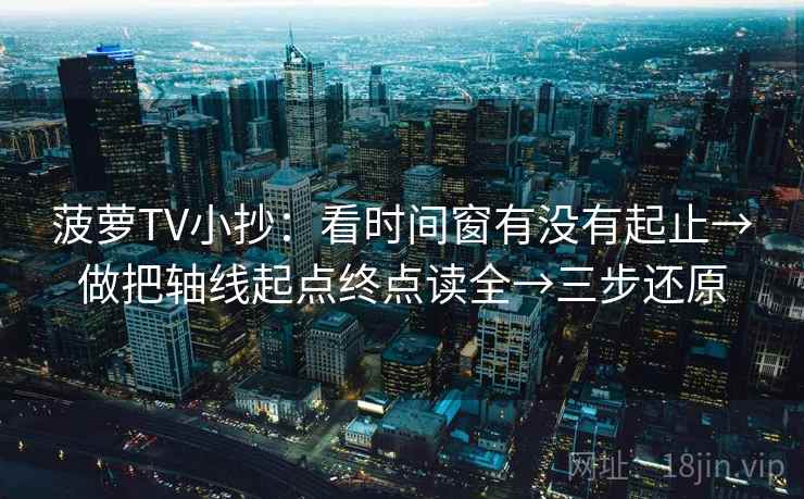 菠萝TV小抄:看时间窗有没有起止→做把轴线起点终点读全→三步还原 菠萝TV小抄:看时间窗有没有起止→做把轴线起点终点读全→三步还原