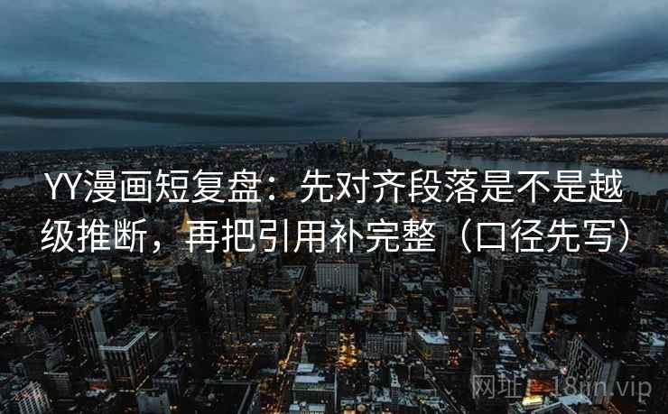 YY漫画短复盘:先对齐段落是不是越级推断,再把引用补完整(口径先写) YY漫画短复盘:先对齐段落是不是越级推断,再把引用补完整(口径先写)