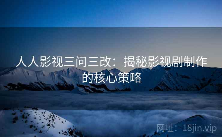 人人影视三问三改：揭秘影视剧制作的核心策略