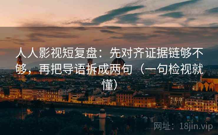 人人影视短复盘:先对齐证据链够不够,再把导语拆成两句(一句检视就懂) 人人影视短复盘:先对齐证据链够不够,再把导语拆成两句(一句检视就懂)