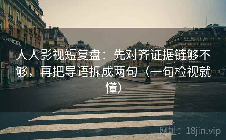 人人影视短复盘:先对齐证据链够不够,再把导语拆成两句(一句检视就懂) 人人影视短复盘:先对齐证据链够不够,再把导语拆成两句(一句检视就懂)