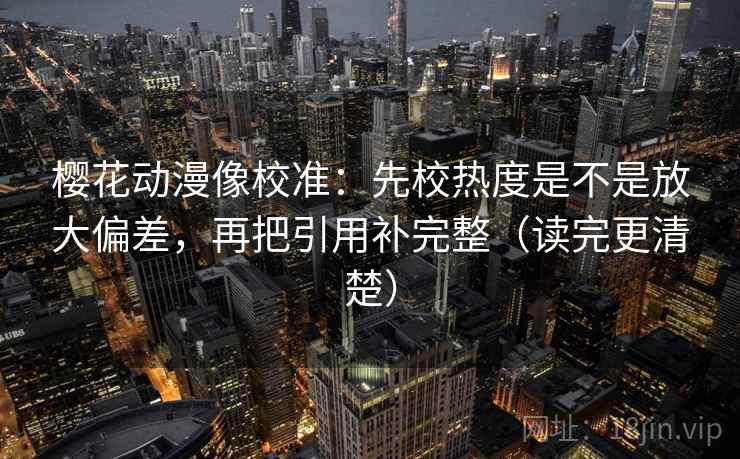 樱花动漫像校准:先校热度是不是放大偏差,再把引用补完整(读完更清楚) 樱花动漫像校准:先校热度是不是放大偏差,再把引用补完整(读完更清楚)