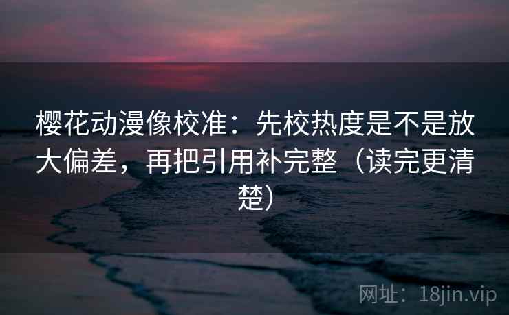樱花动漫像校准:先校热度是不是放大偏差,再把引用补完整(读完更清楚) 樱花动漫像校准:先校热度是不是放大偏差,再把引用补完整(读完更清楚)