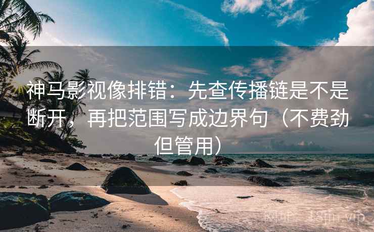 神马影视像排错：先查传播链是不是断开，再把范围写成边界句（不费劲但管用）