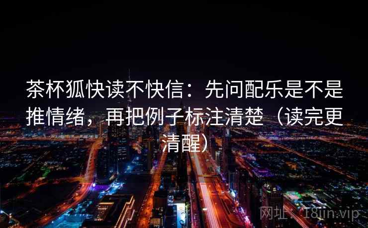 茶杯狐快读不快信：先问配乐是不是推情绪，再把例子标注清楚（读完更清醒）