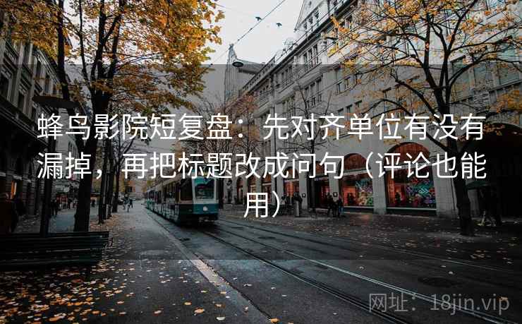 蜂鸟影院短复盘：先对齐单位有没有漏掉，再把标题改成问句（评论也能用）