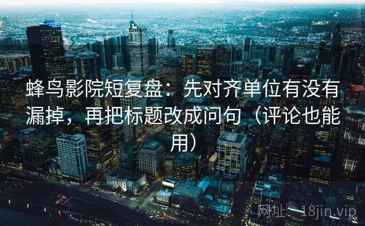 蜂鸟影院短复盘：先对齐单位有没有漏掉，再把标题改成问句（评论也能用）