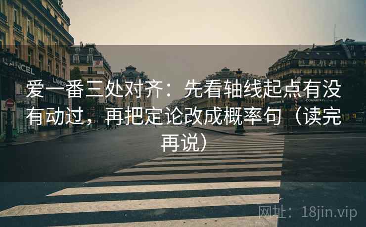 爱一番三处对齐：先看轴线起点有没有动过，再把定论改成概率句（读完再说）