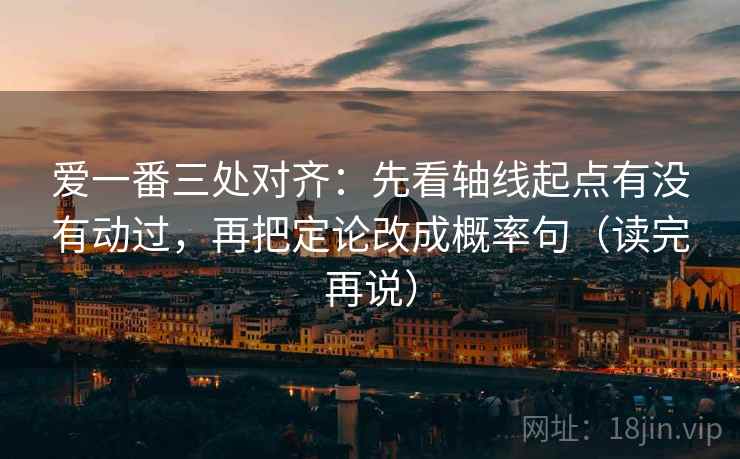 爱一番三处对齐：先看轴线起点有没有动过，再把定论改成概率句（读完再说）