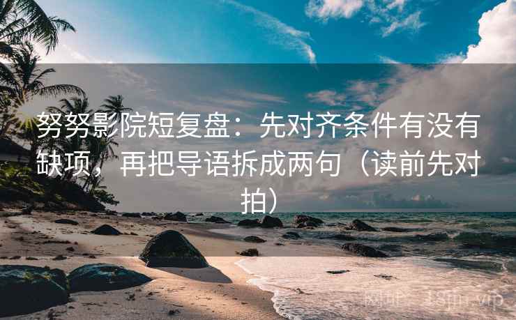 努努影院短复盘:先对齐条件有没有缺项,再把导语拆成两句(读前先对拍) 努努影院短复盘:先对齐条件有没有缺项,再把导语拆成两句(读前先对拍)