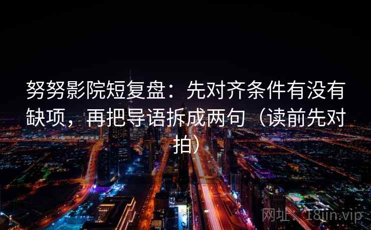 努努影院短复盘:先对齐条件有没有缺项,再把导语拆成两句(读前先对拍) 努努影院短复盘:先对齐条件有没有缺项,再把导语拆成两句(读前先对拍)
