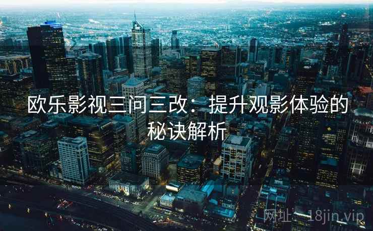 欧乐影视三问三改:提升观影体验的秘诀解析 欧乐影视三问三改:提升观影体验的秘诀解析