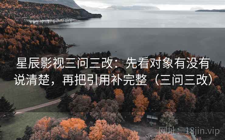 星辰影视三问三改:先看对象有没有说清楚,再把引用补完整(三问三改) 星辰影视三问三改:先看对象有没有说清楚,再把引用补完整(三问三改)