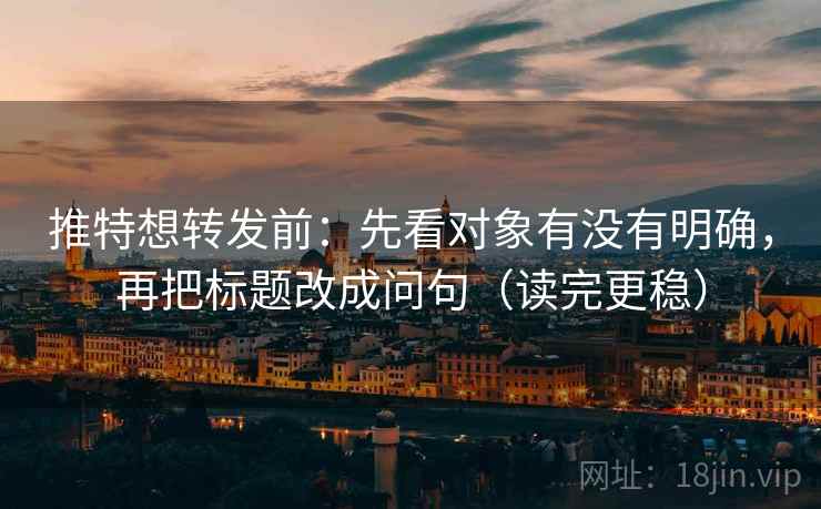 推特想转发前：先看对象有没有明确，再把标题改成问句（读完更稳）