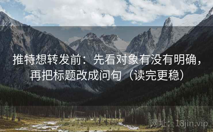 推特想转发前：先看对象有没有明确，再把标题改成问句（读完更稳）