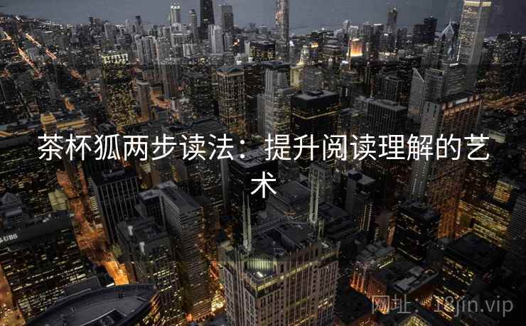 茶杯狐两步读法:提升阅读理解的艺术 茶杯狐两步读法:提升阅读理解的艺术