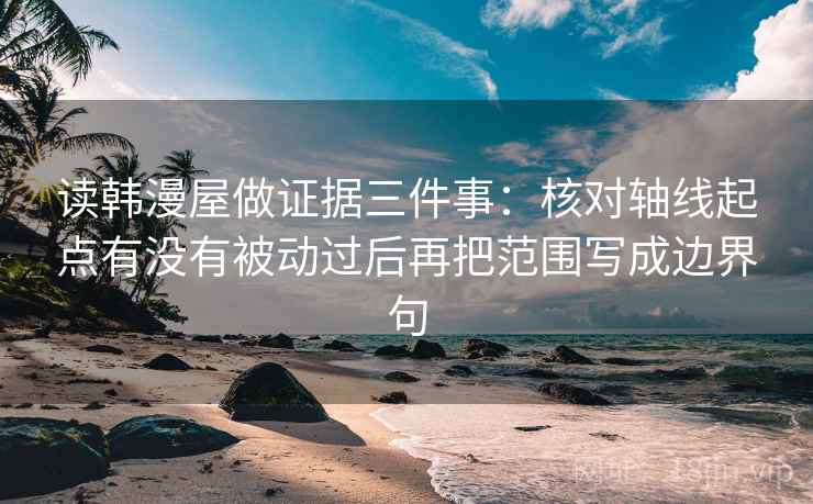 读韩漫屋做证据三件事：核对轴线起点有没有被动过后再把范围写成边界句