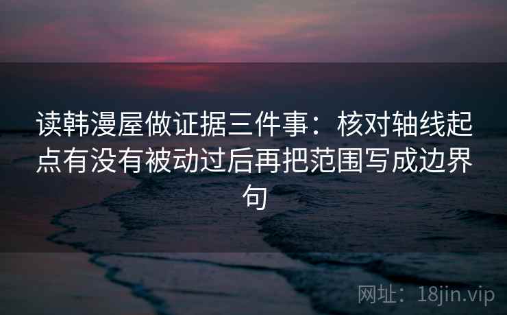 读韩漫屋做证据三件事：核对轴线起点有没有被动过后再把范围写成边界句