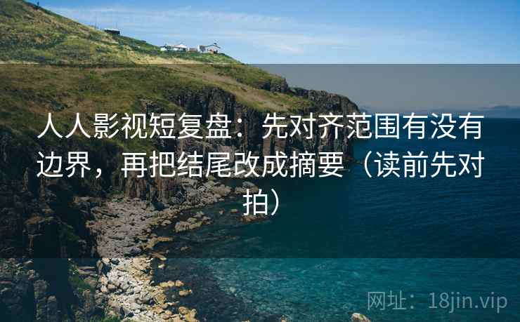人人影视短复盘：先对齐范围有没有边界，再把结尾改成摘要（读前先对拍）