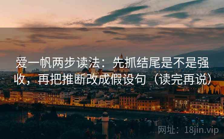 爱一帆两步读法：先抓结尾是不是强收，再把推断改成假设句（读完再说）
