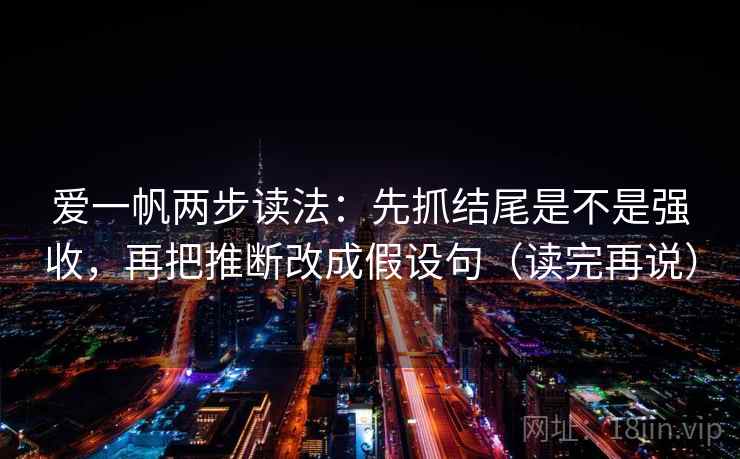 爱一帆两步读法：先抓结尾是不是强收，再把推断改成假设句（读完再说）