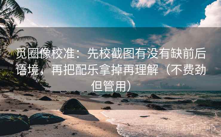 觅圈像校准：先校截图有没有缺前后语境，再把配乐拿掉再理解（不费劲但管用）