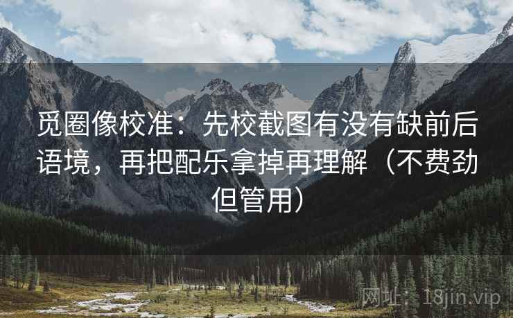 觅圈像校准：先校截图有没有缺前后语境，再把配乐拿掉再理解（不费劲但管用）