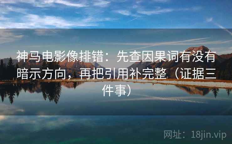 神马电影像排错：先查因果词有没有暗示方向，再把引用补完整（证据三件事）
