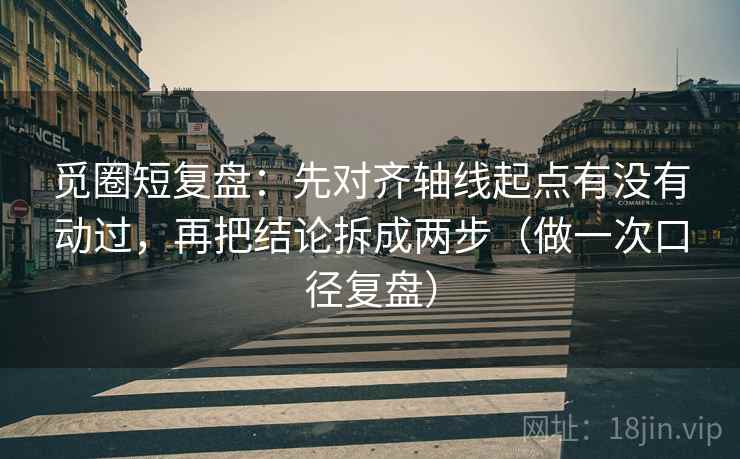 觅圈短复盘：先对齐轴线起点有没有动过，再把结论拆成两步（做一次口径复盘）