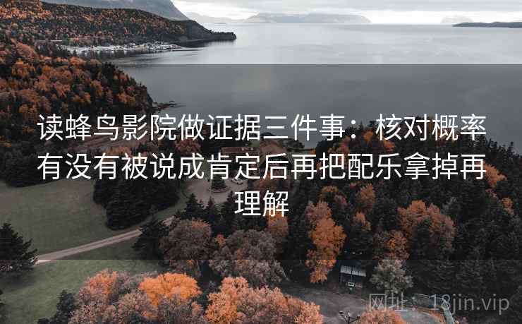 读蜂鸟影院做证据三件事：核对概率有没有被说成肯定后再把配乐拿掉再理解
