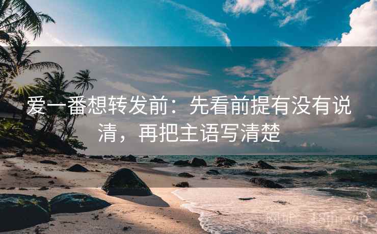 爱一番想转发前：先看前提有没有说清，再把主语写清楚