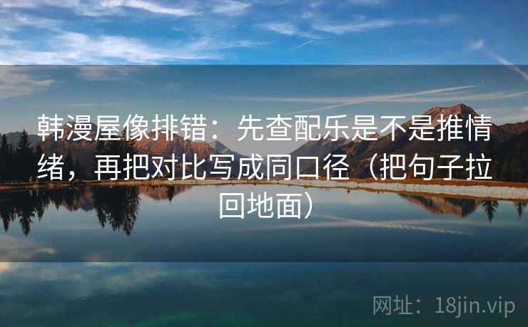 韩漫屋像排错:先查配乐是不是推情绪,再把对比写成同口径(把句子拉回地面) 韩漫屋像排错:先查配乐是不是推情绪,再把对比写成同口径(把句子拉回地面)