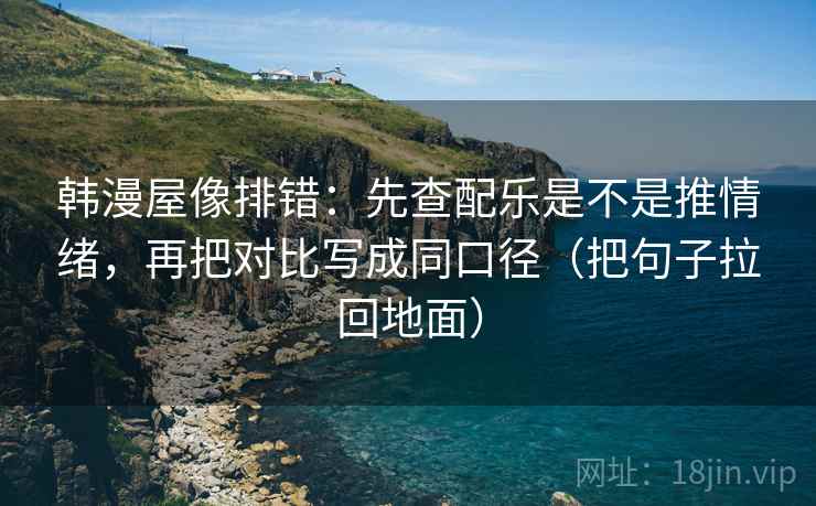 韩漫屋像排错:先查配乐是不是推情绪,再把对比写成同口径(把句子拉回地面) 韩漫屋像排错:先查配乐是不是推情绪,再把对比写成同口径(把句子拉回地面)