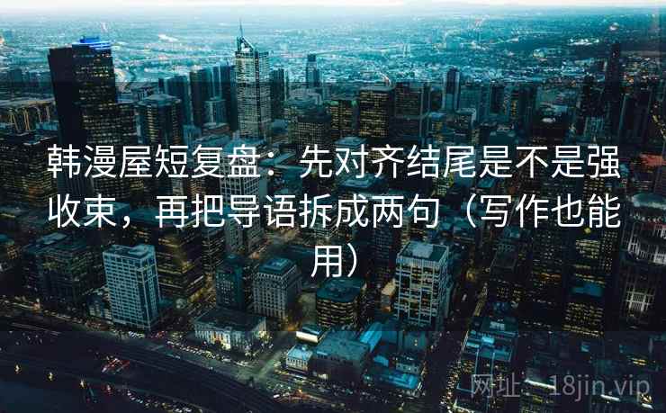 韩漫屋短复盘:先对齐结尾是不是强收束,再把导语拆成两句(写作也能用) 韩漫屋短复盘:先对齐结尾是不是强收束,再把导语拆成两句(写作也能用)