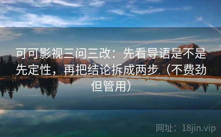 可可影视三问三改:先看导语是不是先定性,再把结论拆成两步(不费劲但管用) 可可影视三问三改:先看导语是不是先定性,再把结论拆成两步(不费劲但管用)