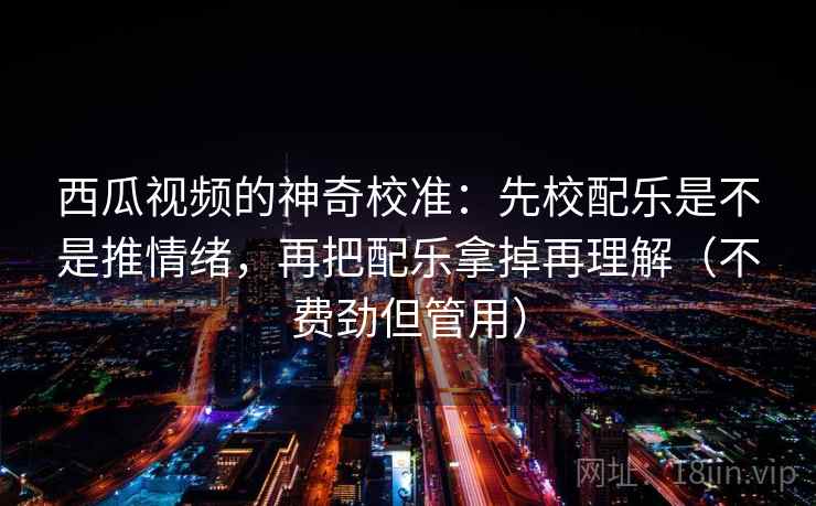 西瓜视频的神奇校准:先校配乐是不是推情绪,再把配乐拿掉再理解(不费劲但管用) 西瓜视频的神奇校准:先校配乐是不是推情绪,再把配乐拿掉再理解(不费劲但管用)