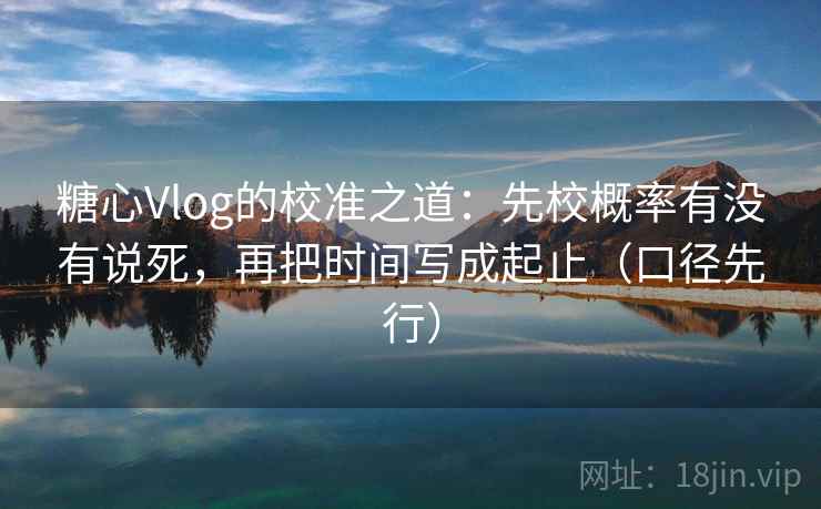 糖心Vlog的校准之道:先校概率有没有说死,再把时间写成起止(口径先行) 糖心Vlog的校准之道:先校概率有没有说死,再把时间写成起止(口径先行)