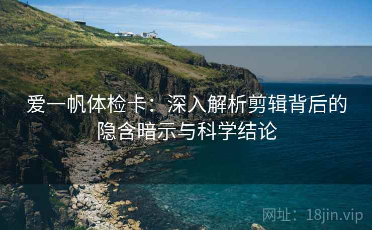 爱一帆体检卡:深入解析剪辑背后的隐含暗示与科学结论 爱一帆体检卡:深入解析剪辑背后的隐含暗示与科学结论