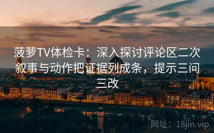 菠萝TV体检卡:深入探讨评论区二次叙事与动作把证据列成条,提示三问三改 菠萝TV体检卡:深入探讨评论区二次叙事与动作把证据列成条,提示三问三改