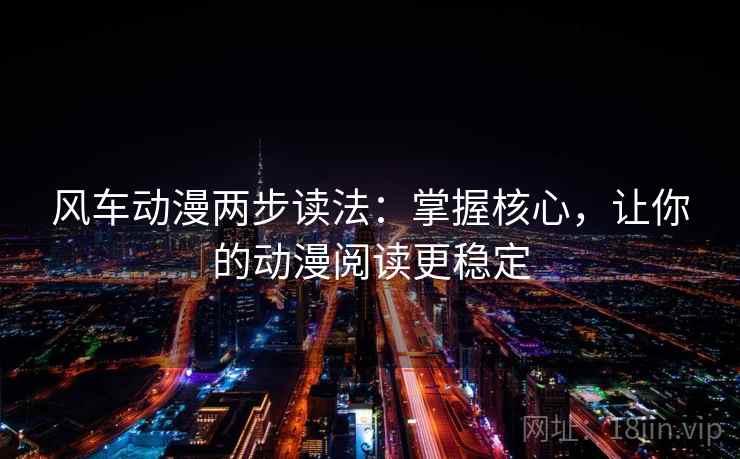 风车动漫两步读法:掌握核心,让你的动漫阅读更稳定 风车动漫两步读法:掌握核心,让你的动漫阅读更稳定
