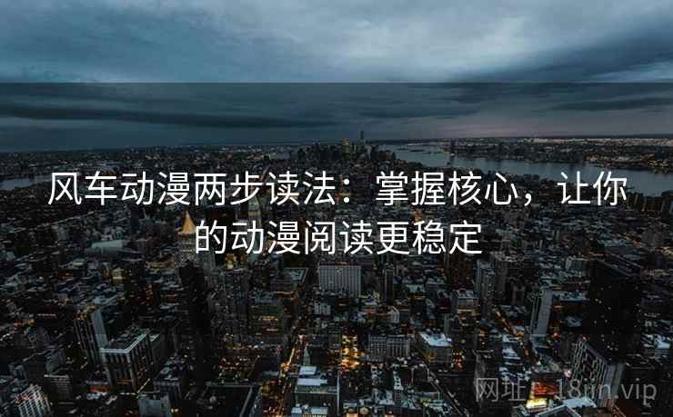 风车动漫两步读法:掌握核心,让你的动漫阅读更稳定 风车动漫两步读法:掌握核心,让你的动漫阅读更稳定