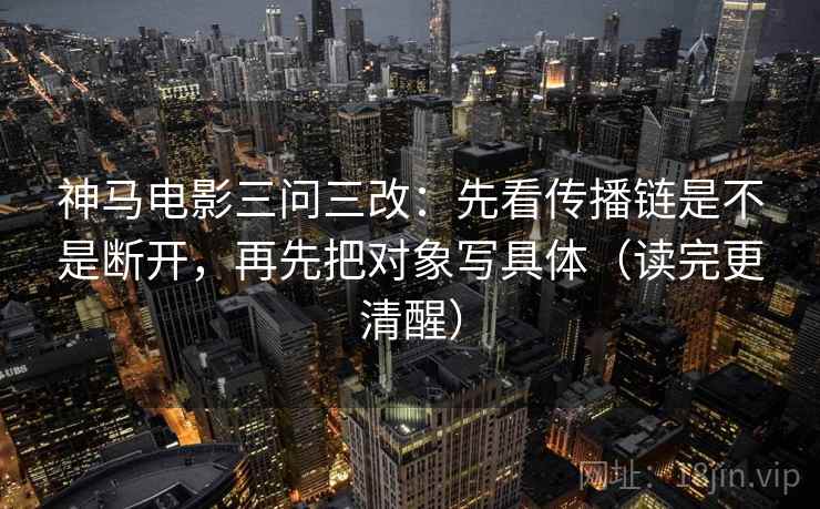 神马电影三问三改:先看传播链是不是断开,再先把对象写具体(读完更清醒) 神马电影三问三改:先看传播链是不是断开,再先把对象写具体(读完更清醒)