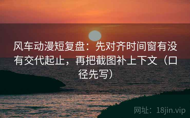 风车动漫短复盘:先对齐时间窗有没有交代起止,再把截图补上下文(口径先写) 风车动漫短复盘:先对齐时间窗有没有交代起止,再把截图补上下文(口径先写)