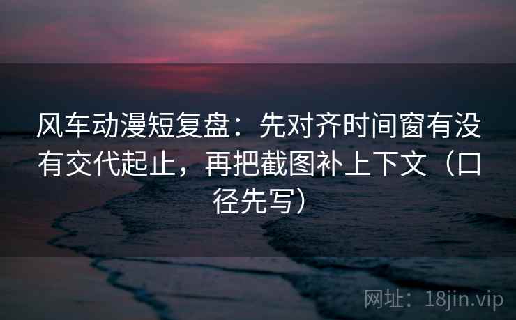 风车动漫短复盘:先对齐时间窗有没有交代起止,再把截图补上下文(口径先写) 风车动漫短复盘:先对齐时间窗有没有交代起止,再把截图补上下文(口径先写)