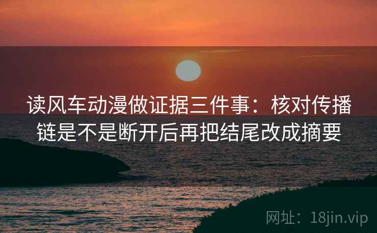 读风车动漫做证据三件事:核对传播链是不是断开后再把结尾改成摘要 读风车动漫做证据三件事:核对传播链是不是断开后再把结尾改成摘要