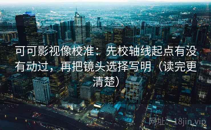 可可影视像校准：先校轴线起点有没有动过，再把镜头选择写明（读完更清楚）