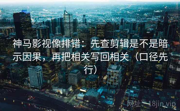 神马影视像排错:先查剪辑是不是暗示因果,再把相关写回相关(口径先行) 神马影视像排错:先查剪辑是不是暗示因果,再把相关写回相关(口径先行)